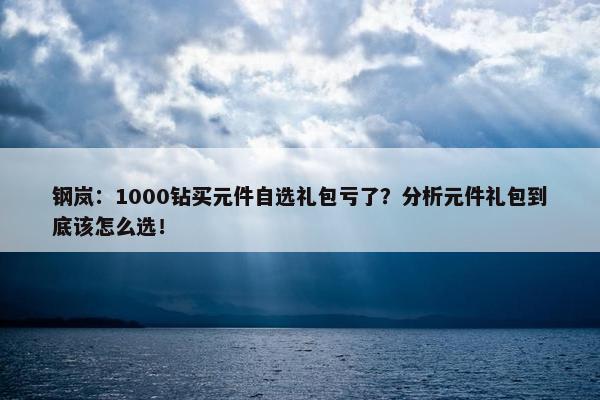 钢岚：1000钻买元件自选礼包亏了？分析元件礼包到底该怎么选！