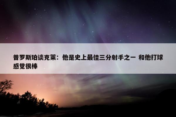 普罗斯珀谈克莱：他是史上最佳三分射手之一 和他打球感觉很棒