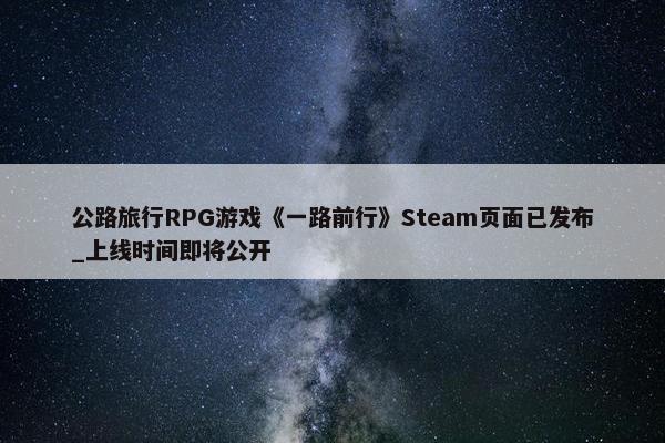 公路旅行RPG游戏《一路前行》Steam页面已发布_上线时间即将公开