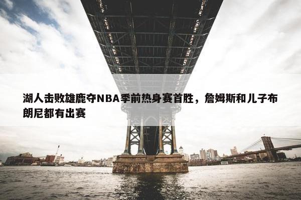 湖人击败雄鹿夺NBA季前热身赛首胜，詹姆斯和儿子布朗尼都有出赛