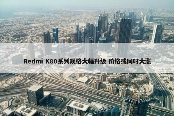 Redmi K80系列规格大幅升级 价格或同时大涨