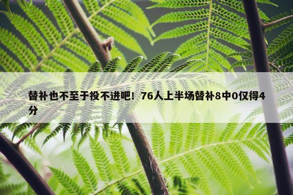 替补也不至于投不进吧！76人上半场替补8中0仅得4分