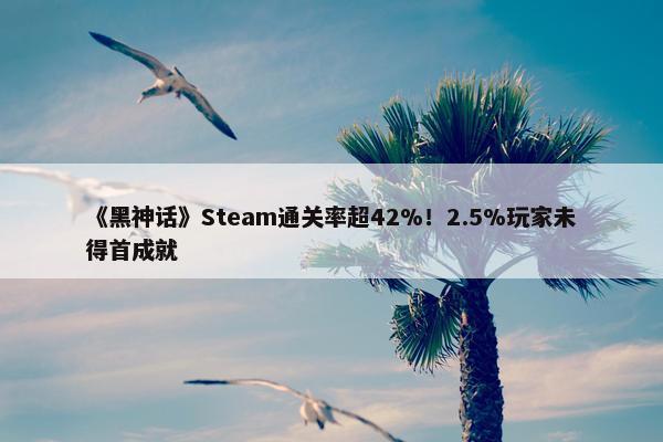 《黑神话》Steam通关率超42%！2.5%玩家未得首成就