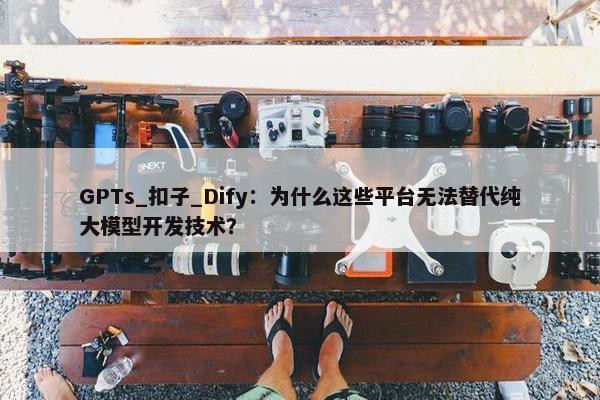 GPTs_扣子_Dify：为什么这些平台无法替代纯大模型开发技术？