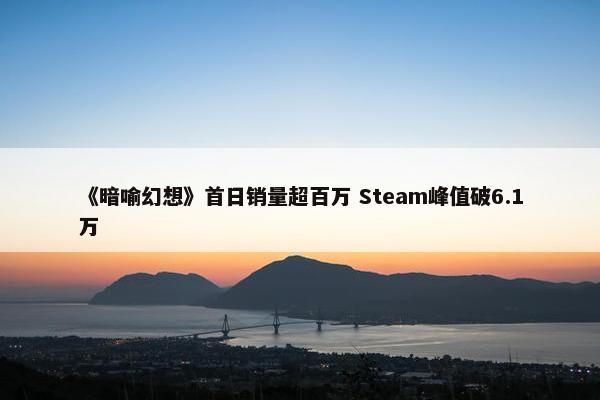 《暗喻幻想》首日销量超百万 Steam峰值破6.1万