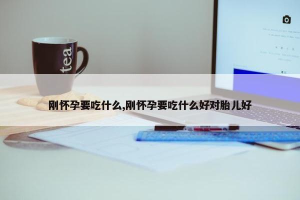 刚怀孕要吃什么,刚怀孕要吃什么好对胎儿好