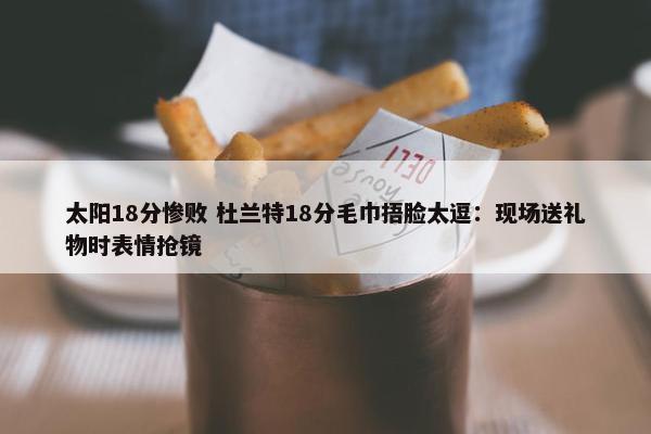 太阳18分惨败 杜兰特18分毛巾捂脸太逗：现场送礼物时表情抢镜