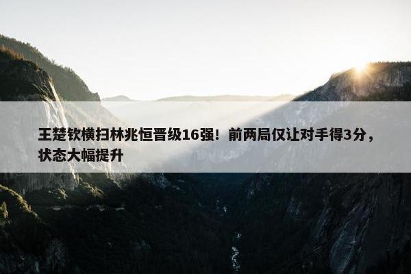 王楚钦横扫林兆恒晋级16强！前两局仅让对手得3分，状态大幅提升