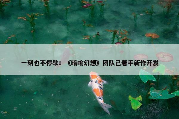 一刻也不停歇！《暗喻幻想》团队已着手新作开发