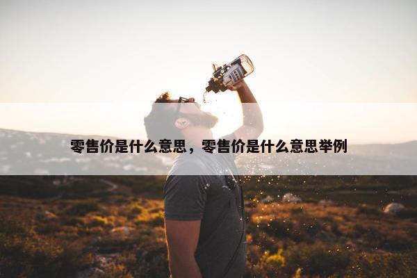 零售价是什么意思，零售价是什么意思举例