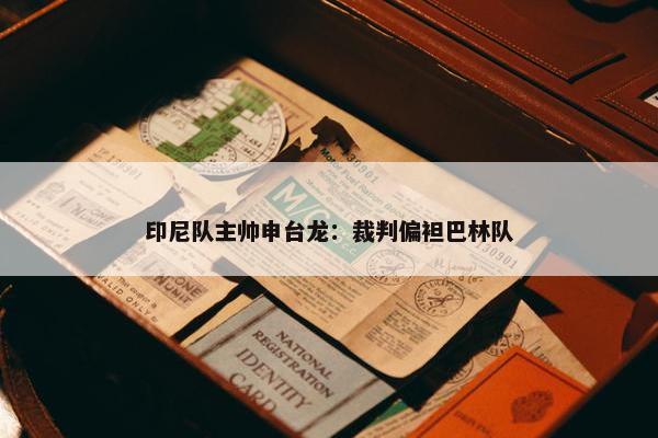 印尼队主帅申台龙：裁判偏袒巴林队