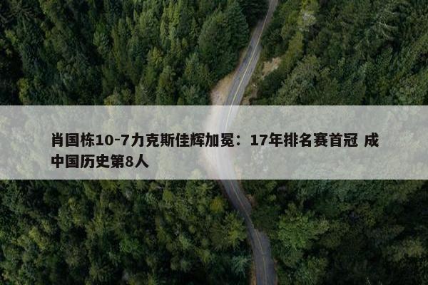 肖国栋10-7力克斯佳辉加冕：17年排名赛首冠 成中国历史第8人