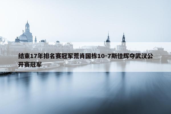 结束17年排名赛冠军荒肖国栋10-7斯佳辉夺武汉公开赛冠军