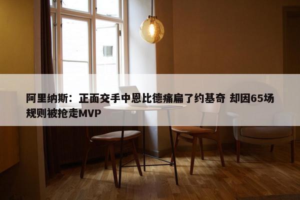 阿里纳斯：正面交手中恩比德痛扁了约基奇 却因65场规则被抢走MVP