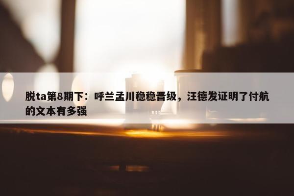 脱ta第8期下：呼兰孟川稳稳晋级，汪德发证明了付航的文本有多强