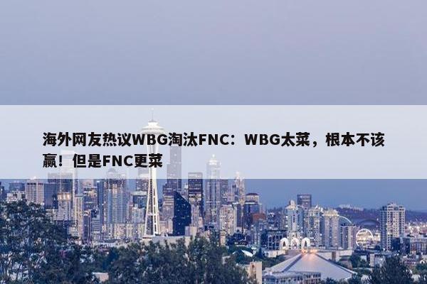 海外网友热议WBG淘汰FNC：WBG太菜，根本不该赢！但是FNC更菜