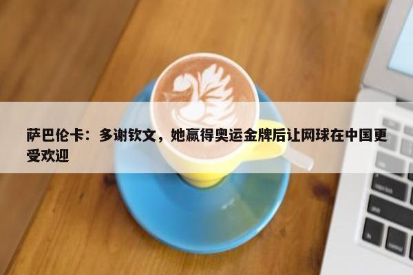 萨巴伦卡：多谢钦文，她赢得奥运金牌后让网球在中国更受欢迎