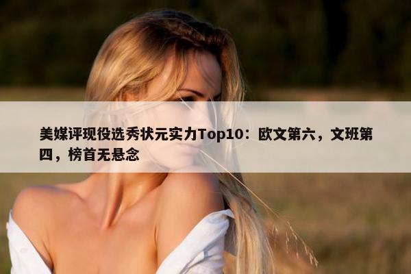 美媒评现役选秀状元实力Top10：欧文第六，文班第四，榜首无悬念