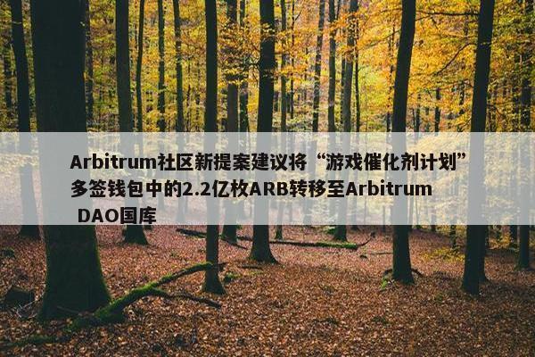 Arbitrum社区新提案建议将“游戏催化剂计划”多签钱包中的2.2亿枚ARB转移至Arbitrum DAO国库