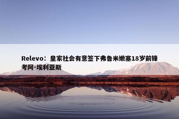 Relevo：皇家社会有意签下弗鲁米嫩塞18岁前锋考阿-埃利亚斯