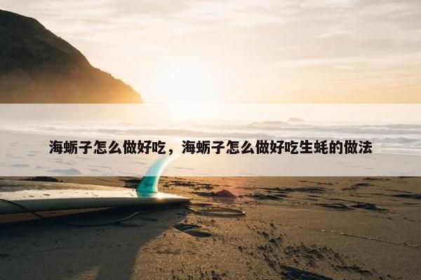 海蛎子怎么做好吃，海蛎子怎么做好吃生蚝的做法