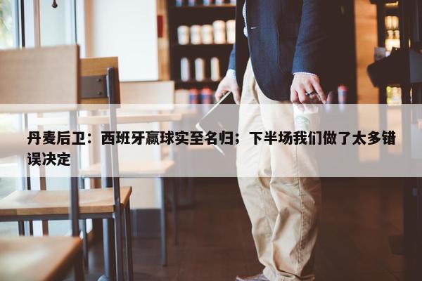 丹麦后卫：西班牙赢球实至名归；下半场我们做了太多错误决定