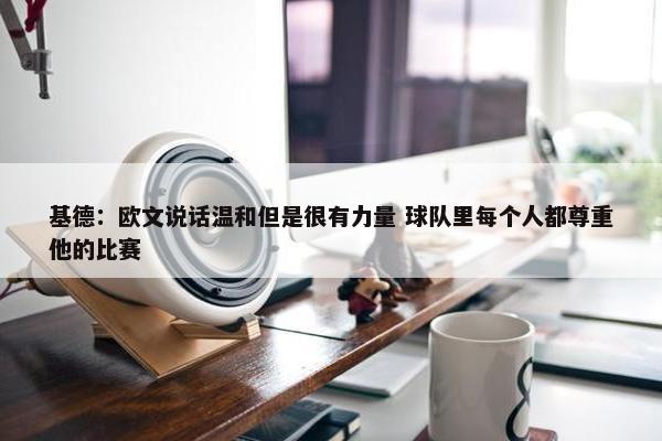 基德：欧文说话温和但是很有力量 球队里每个人都尊重他的比赛