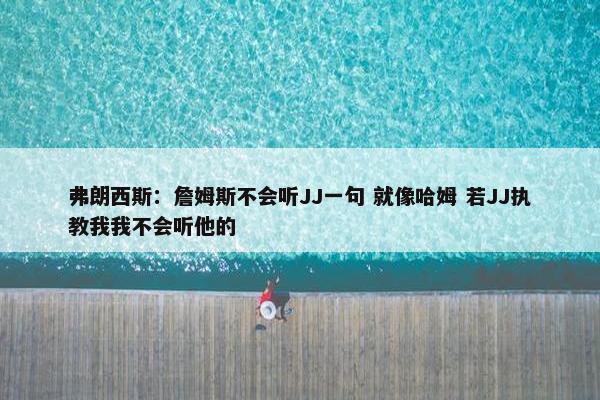 弗朗西斯：詹姆斯不会听JJ一句 就像哈姆 若JJ执教我我不会听他的