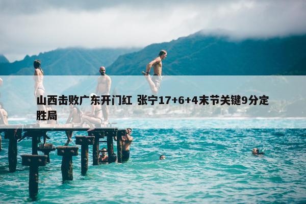 山西击败广东开门红 张宁17+6+4末节关键9分定胜局