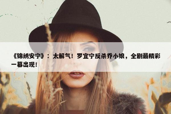 《锦绣安宁》：太解气！罗宜宁反杀乔小娘，全剧最精彩一幕出现！