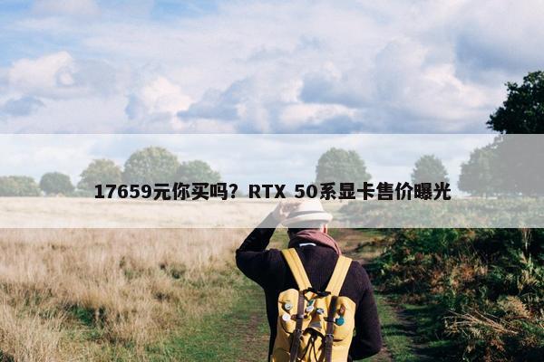 17659元你买吗？RTX 50系显卡售价曝光