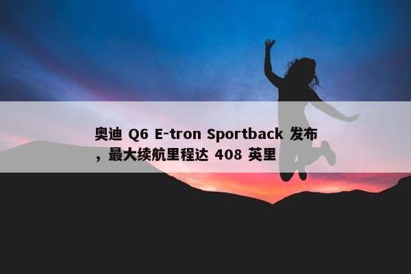 奥迪 Q6 E-tron Sportback 发布，最大续航里程达 408 英里