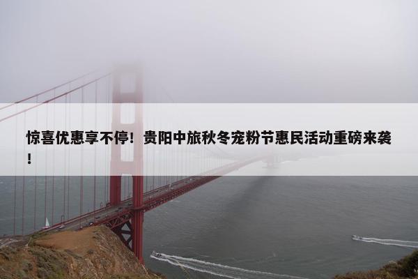 惊喜优惠享不停！贵阳中旅秋冬宠粉节惠民活动重磅来袭！