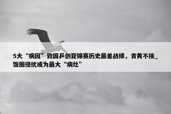 5大“病因”致国乒创亚锦赛历史最差战绩，青黄不接_饭圈侵扰或为最大“病灶”