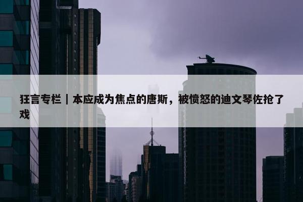 狂言专栏｜本应成为焦点的唐斯，被愤怒的迪文琴佐抢了戏