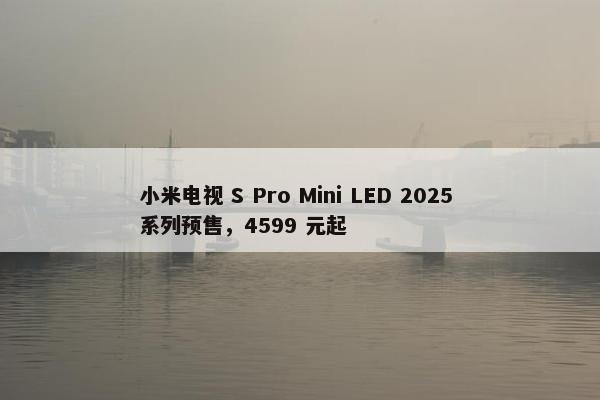 小米电视 S Pro Mini LED 2025 系列预售，4599 元起