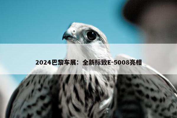 2024巴黎车展：全新标致E-5008亮相