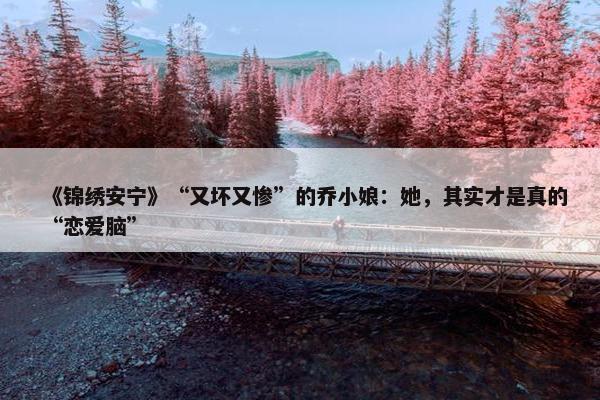 《锦绣安宁》“又坏又惨”的乔小娘：她，其实才是真的“恋爱脑”