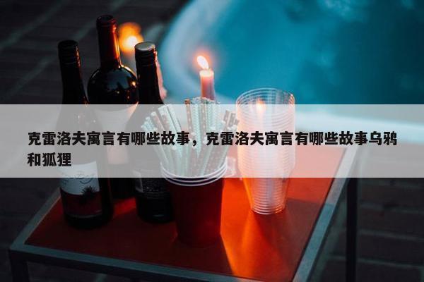 克雷洛夫寓言有哪些故事，克雷洛夫寓言有哪些故事乌鸦和狐狸