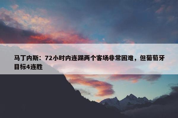 马丁内斯：72小时内连踢两个客场非常困难，但葡萄牙目标4连胜