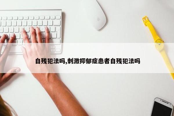 自残犯法吗,刺激抑郁症患者自残犯法吗