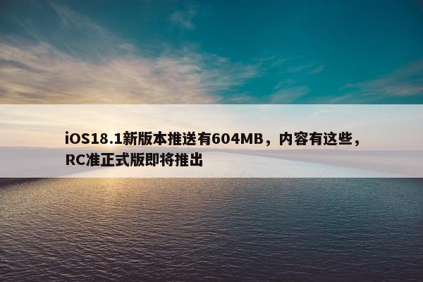 iOS18.1新版本推送有604MB，内容有这些，RC准正式版即将推出