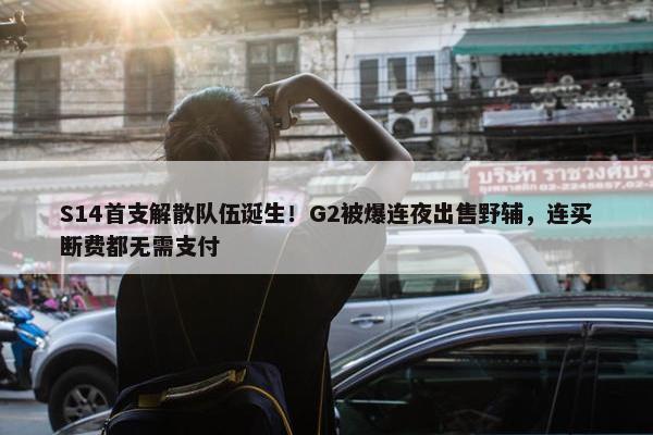 S14首支解散队伍诞生！G2被爆连夜出售野辅，连买断费都无需支付