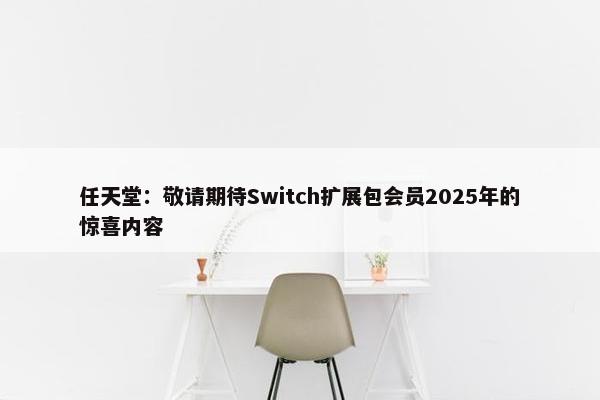 任天堂：敬请期待Switch扩展包会员2025年的惊喜内容