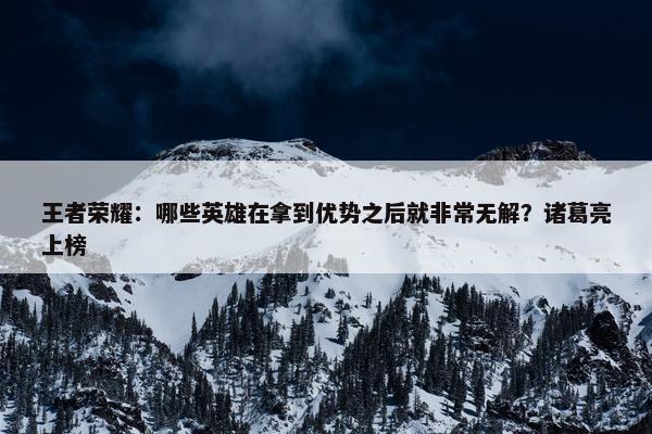 王者荣耀：哪些英雄在拿到优势之后就非常无解？诸葛亮上榜