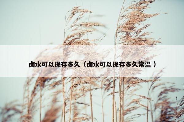 卤水可以保存多久（卤水可以保存多久常温 ）