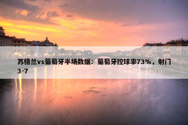 苏格兰vs葡萄牙半场数据：葡萄牙控球率73%，射门3-7