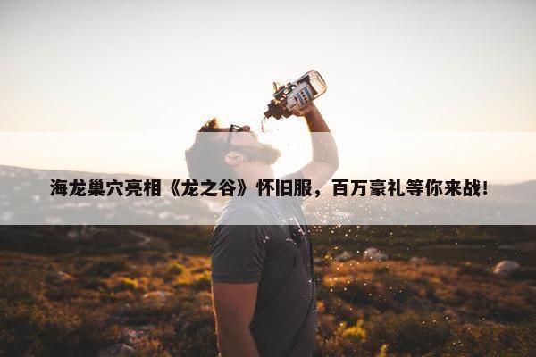 海龙巢穴亮相《龙之谷》怀旧服，百万豪礼等你来战！