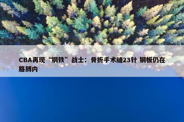 CBA再现“钢铁”战士：骨折手术缝23针 钢板仍在胳膊内