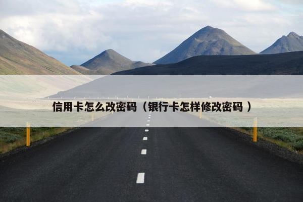 信用卡怎么改密码（银行卡怎样修改密码 ）